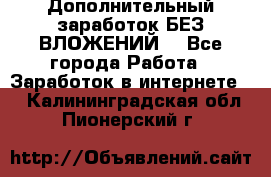 Дополнительный заработок БЕЗ ВЛОЖЕНИЙ! - Все города Работа » Заработок в интернете   . Калининградская обл.,Пионерский г.